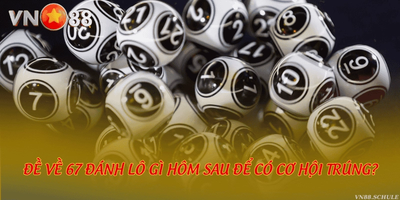 Đề về 67 đánh lô gì hôm sau để có cơ hội trúng?
