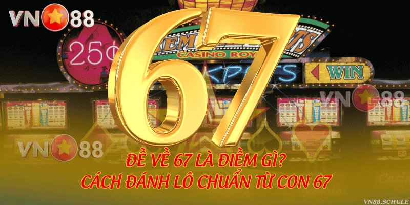 Đề về 67 là điềm gì? Cách đánh lô chuẩn từ con 67