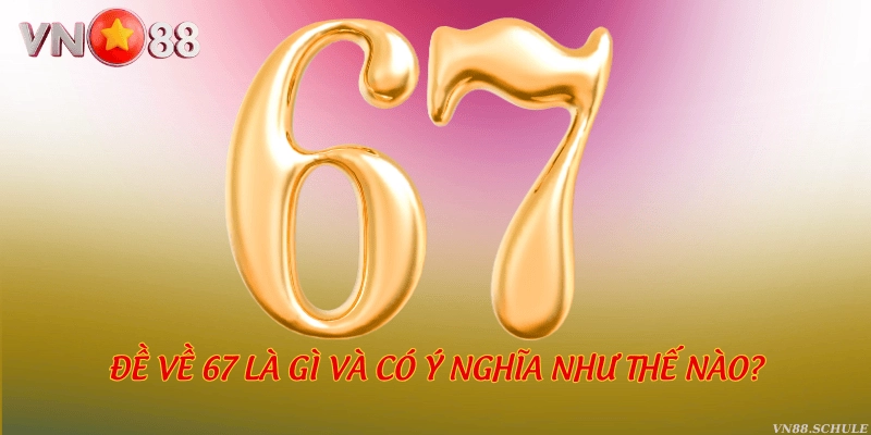 Đề về 67 là gì và có ý nghĩa như thế nào?