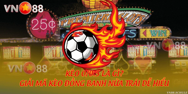 Kèo 0/0.5 là gì? Giải mã kèo đồng banh nửa trái dễ hiểu