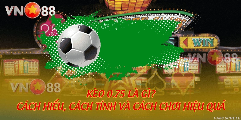 Kèo 0.75 là gì? Cách hiểu, cách tính và cách chơi hiệu quả