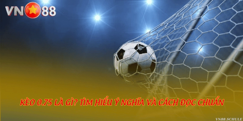 Kèo 0.75 là gì? Tìm hiểu ý nghĩa và cách đọc chuẩn