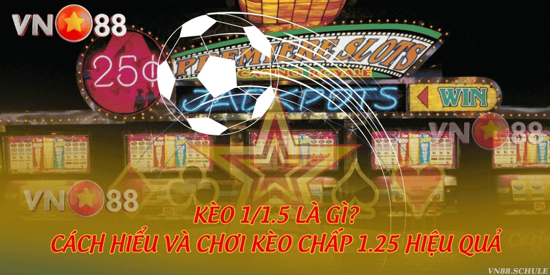 Kèo 1/1.5 là gì? Cách hiểu và chơi kèo chấp 1.25 hiệu quả