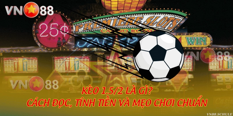 Kèo 1.5/2 là gì? Cách đọc, tính tiền và mẹo chơi chuẩn