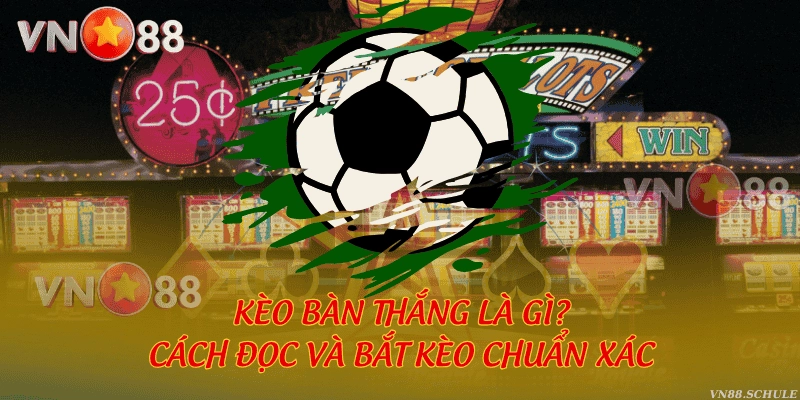 Kèo bàn thắng là gì? Cách đọc và bắt kèo chuẩn xác