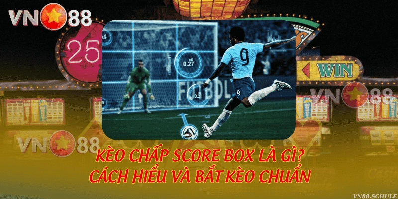 Kèo chấp score box là gì? Cách hiểu và bắt kèo chuẩn