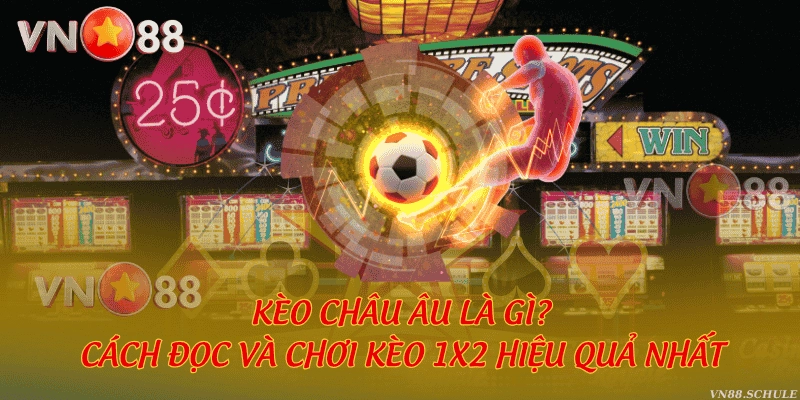 Kèo Châu Âu là gì? Cách đọc và chơi kèo 1x2 hiệu quả nhất