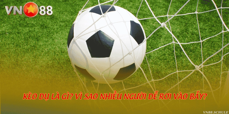 Kèo dụ là gì? Vì sao nhiều người dễ rơi vào bẫy?