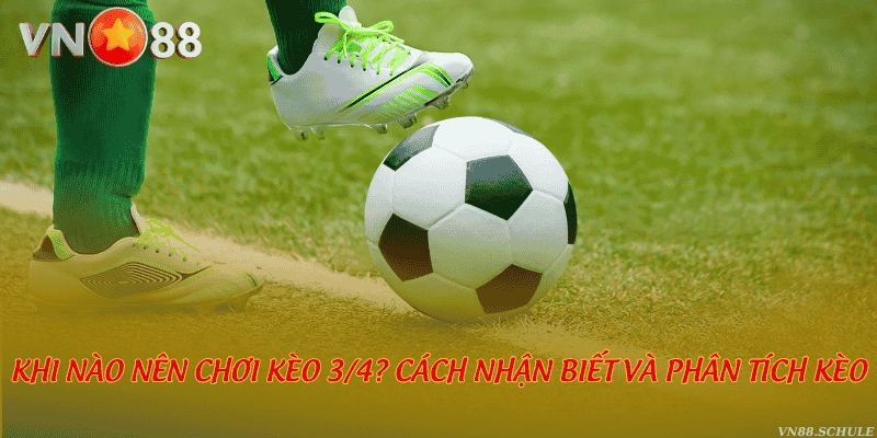 Khi nào nên chơi kèo 3/4? Cách nhận biết và phân tích kèo