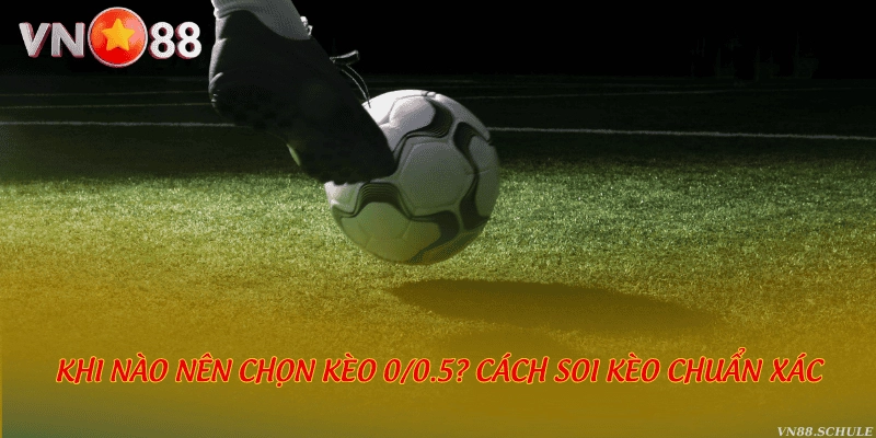 Khi nào nên chọn kèo 0/0.5? Cách soi kèo chuẩn xác