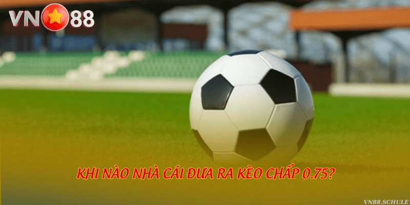 Khi nào nhà cái đưa ra kèo chấp 0.75?